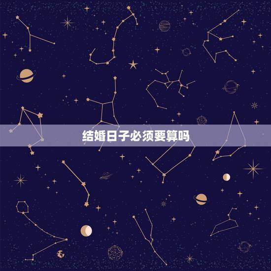结婚日子必须要算吗,结婚一定要算日子吗 结婚日子必须要算吗,结婚一定要算日子吗