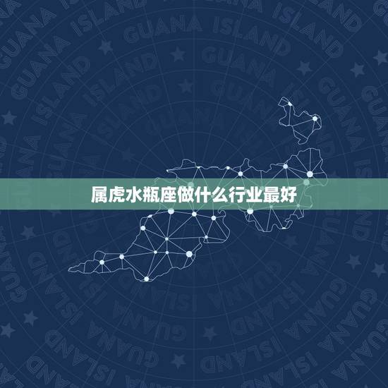 属虎水瓶座做什么行业最好,水瓶座适合什么工作 属虎水瓶座做什么行业最好,水瓶座适合什么工作