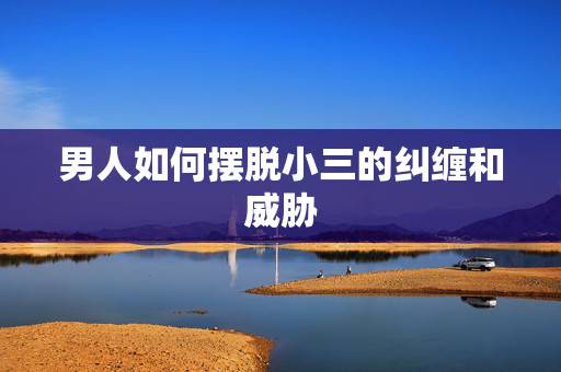 男人如何摆脱小三的纠缠和威胁,怎么摆脱已婚男人的纠缠和威胁, 男人如何摆脱小三的纠缠和威胁,怎么摆脱已婚男人的纠缠和威胁,