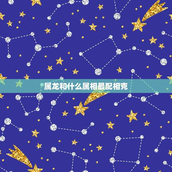 属龙和什么属相最配相克，属龙和什么属相是相冲的