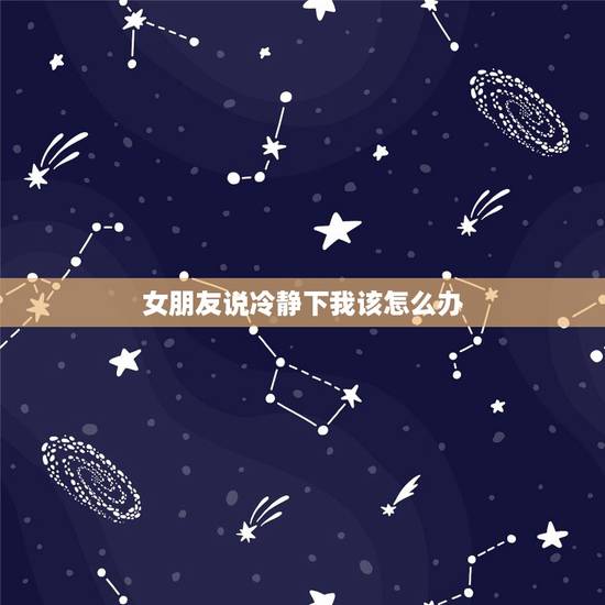 女朋友说冷静下我该怎么办,女朋友说她要冷静下~我该怎么办 女朋友说冷静下我该怎么办,女朋友说她要冷静下~我该怎么办
