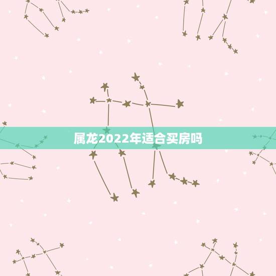 属龙2022年适合买房吗,属龙的今年买房好不好 属龙2022年适合买房吗,属龙的今年买房好不好