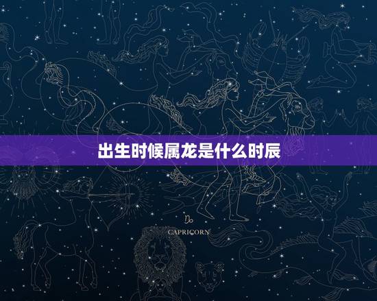 出生时候属龙是什么时辰，龙出生吉时是