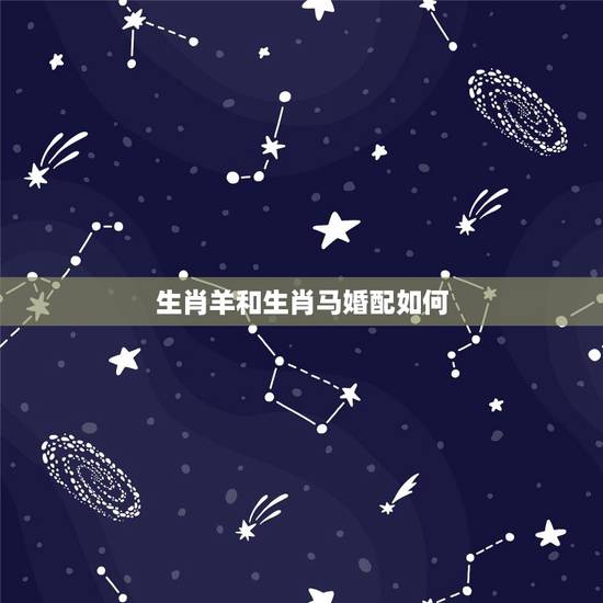 生肖羊和生肖马婚配如何,属相 属羊的跟属马的配吗 生肖羊和生肖马婚配如何,属相 属羊的跟属马的配吗