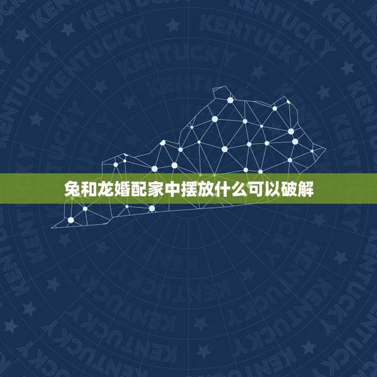 兔和龙婚配家中摆放什么可以破解，兔和龙属相相配如何破解
