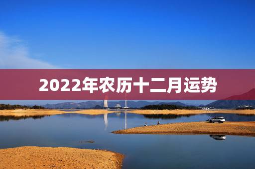 2022年农历十二月运势,70年农历12月大年30生得在19年农历12 2022年农历十二月运势,70年农历12月大年30生得在19年农历12