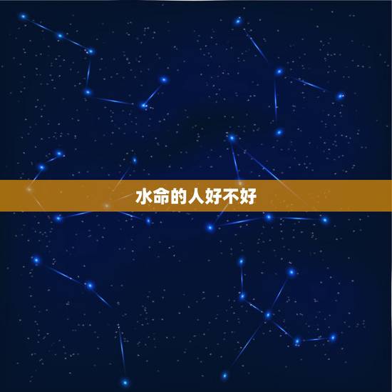 水命的人好不好,水命的人命运如何 水命的人好不好,水命的人命运如何