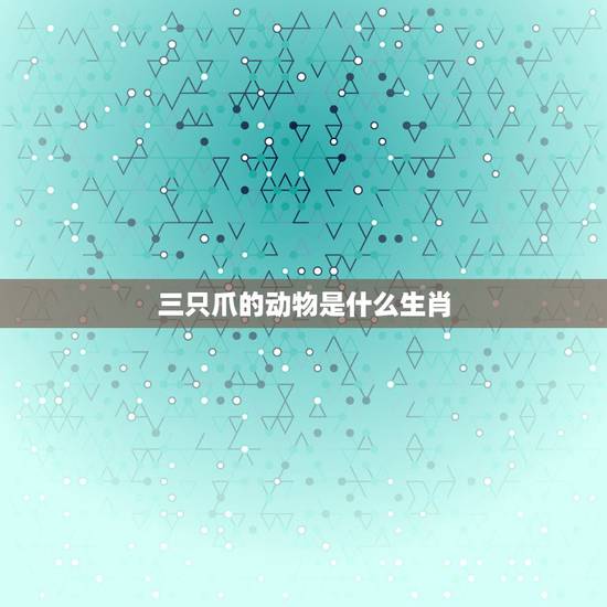 三只爪的动物是什么生肖,十二生肖三只爪的动物是什么 三只爪的动物是什么生肖,十二生肖三只爪的动物是什么