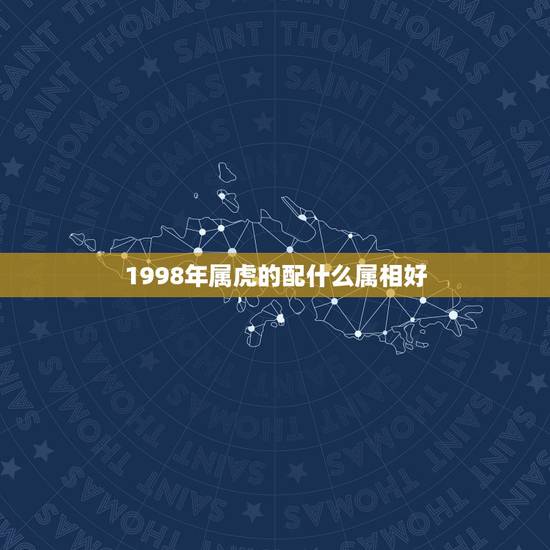 1998年属虎的配什么属相好，女的98年的属虎和什么属相最配