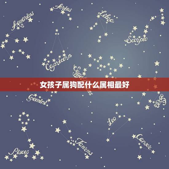 女孩子属狗配什么属相最好，属狗的女生应该配什么属相的男生