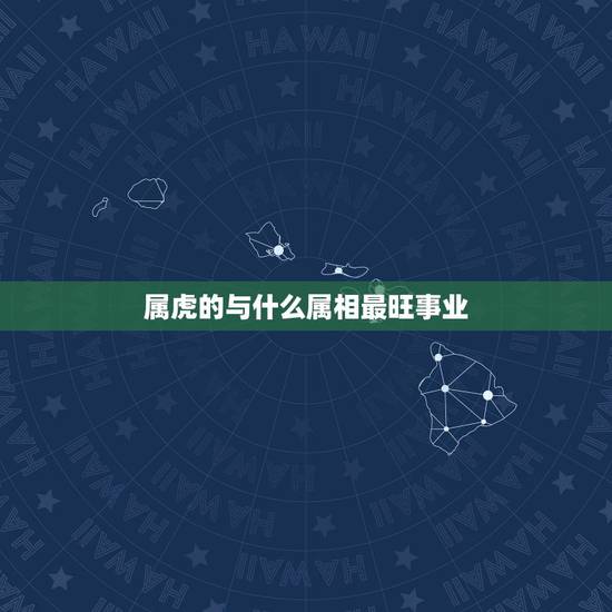 属虎的与什么属相最旺事业，属虎和什么属相最配
