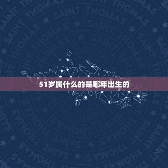 51岁属什么的是哪年出生的，今年51岁是哪年出生