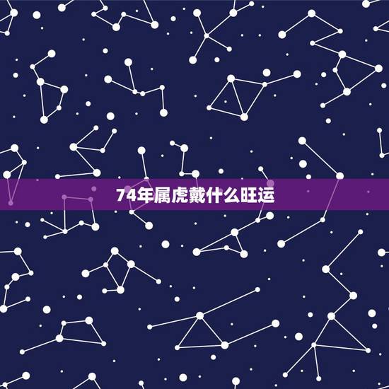 74年属虎戴什么旺运,2022虎命太苦 74年属虎戴什么旺运,2022虎命太苦