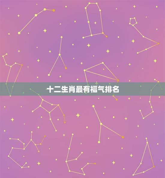 十二生肖最有福气排名,十二生肖那只最有福气 十二生肖最有福气排名,十二生肖那只最有福气