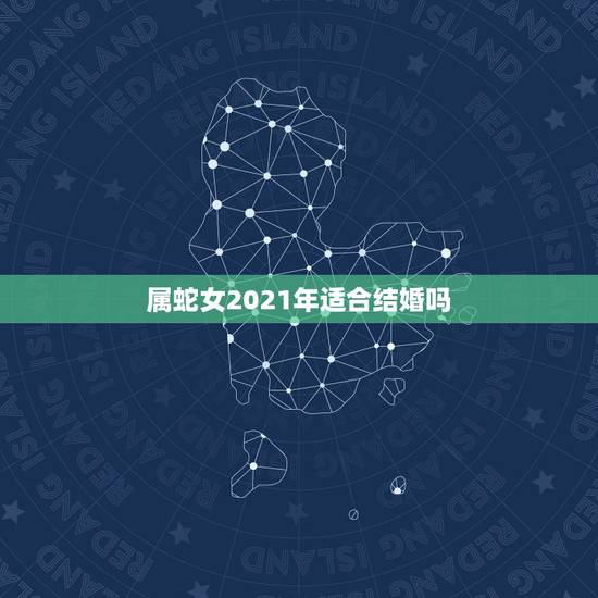 属蛇女2021年适合结婚吗，属蛇人2021年添丁