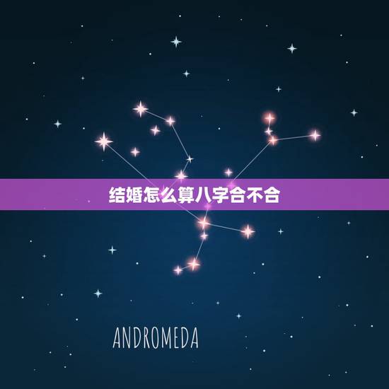结婚怎么算八字合不合，结婚看生辰八字合不合