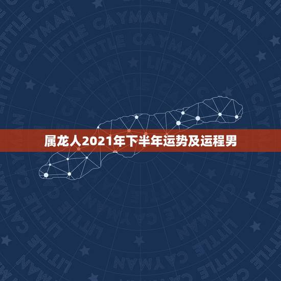 属龙人2021年下半年运势及运程男，2021属龙的全年运势