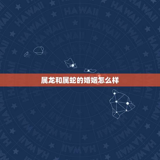 属龙和属蛇的婚姻怎么样,属龙跟属蛇谁更狡猾 属龙和属蛇的婚姻怎么样,属龙跟属蛇谁更狡猾