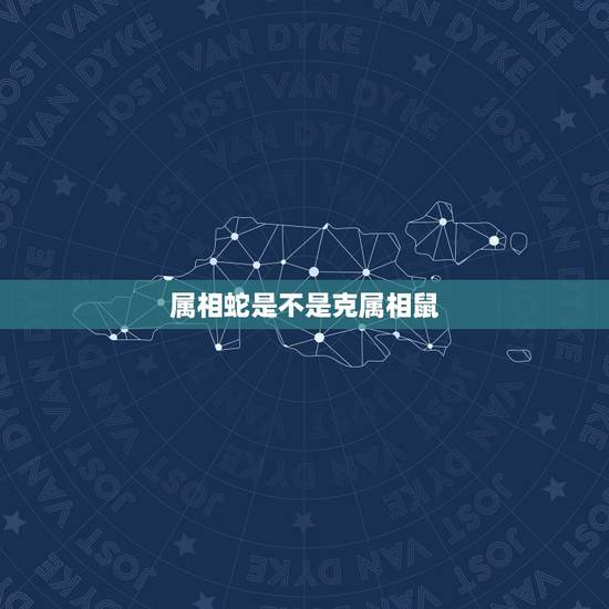 属相蛇是不是克属相鼠，蛇与鼠属相怎样