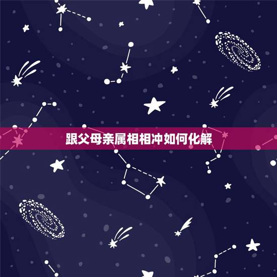 跟父母亲属相相冲如何化解,如果孩子与父母或者家里的其他亲人生肖相冲的话 跟父母亲属相相冲如何化解,如果孩子与父母或者家里的其他亲人生肖相冲的话