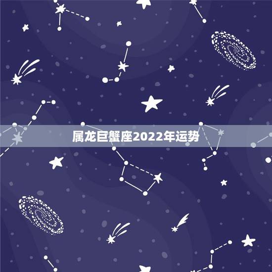 属龙巨蟹座2022年运势，属龙的巨蟹座一生是怎样的命运