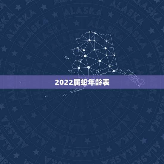 2022属蛇年龄表,属猴的年龄表 2022属蛇年龄表,属猴的年龄表