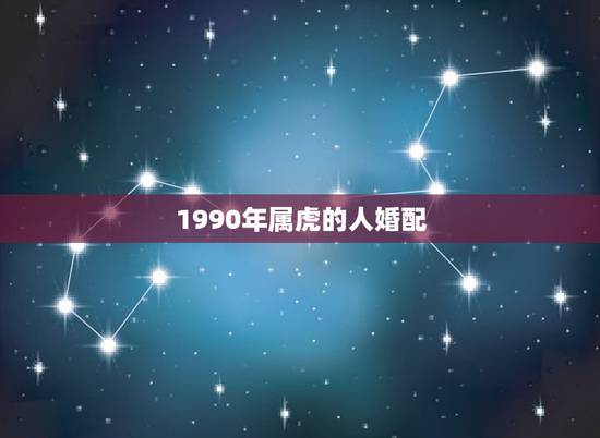 1990年属虎的人婚配，90年出生属什么属相最配