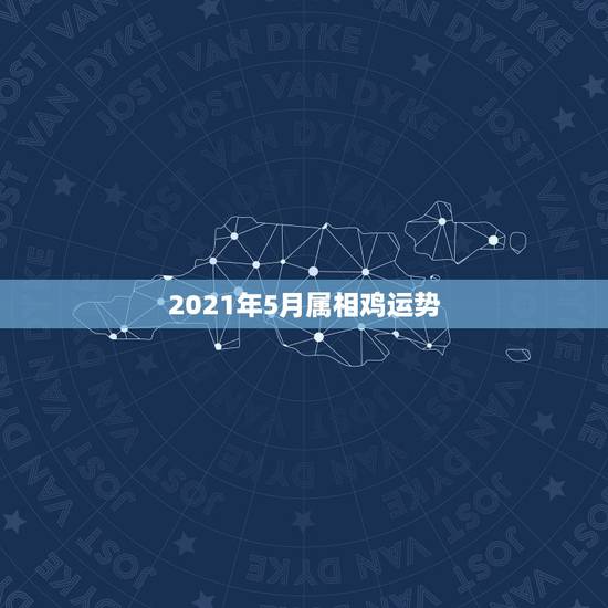 2021年5月属相鸡运势，属鸡的人2021年运势及运程