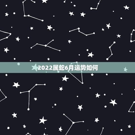 2022属蛇6月运势如何,属蛇2022年感情运势 2022属蛇6月运势如何,属蛇2022年感情运势