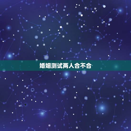 婚姻测试两人合不合，测八字婚姻合不合适