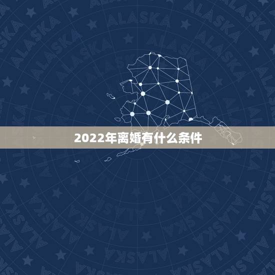 2022年离婚有什么条件,2022 年离婚新规定六条 2022年离婚有什么条件,2022 年离婚新规定六条