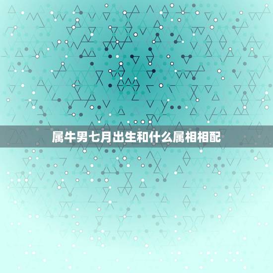 属牛男七月出生和什么属相相配,属牛男的和什么属相女最配 属牛男七月出生和什么属相相配,属牛男的和什么属相女最配