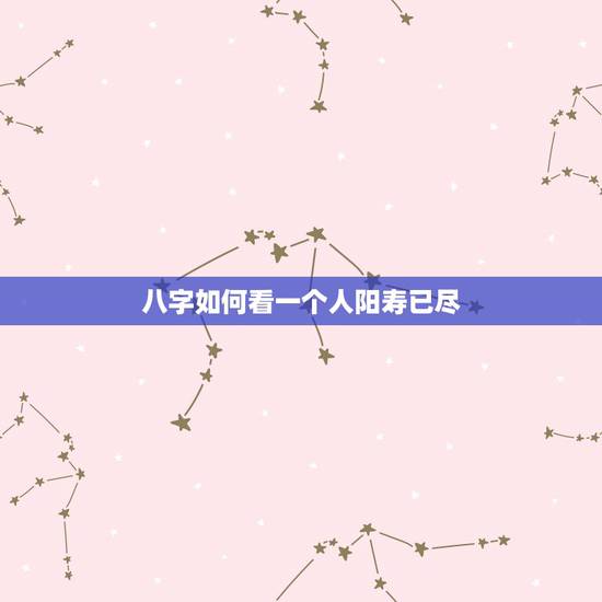 八字如何看一个人阳寿已尽,八字怎么看一个人的寿命 八字如何看一个人阳寿已尽,八字怎么看一个人的寿命