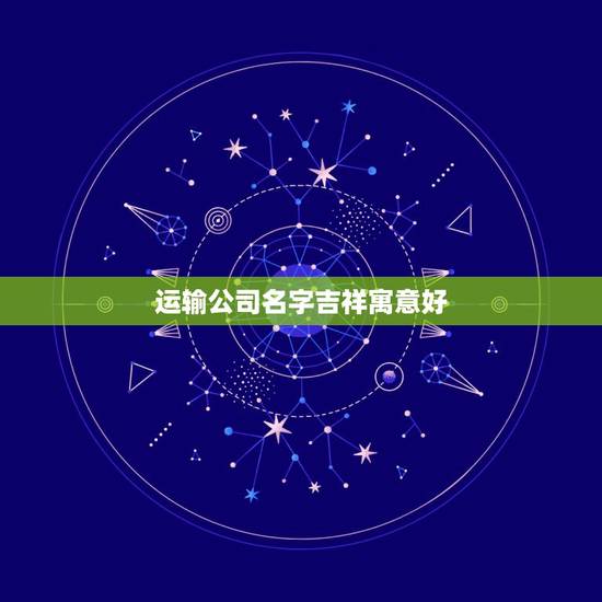 运输公司名字吉祥寓意好，货运公司取名吉祥字