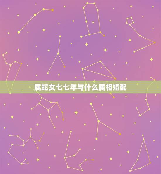 属蛇女七七年与什么属相婚配,女属蛇的属相婚配表 属蛇女七七年与什么属相婚配,女属蛇的属相婚配表