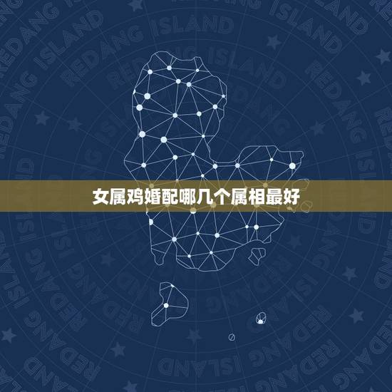女属鸡婚配哪几个属相最好，属鸡和什么属相最好