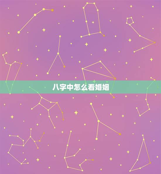 八字中怎么看婚姻，怎样通过八字看婚姻？