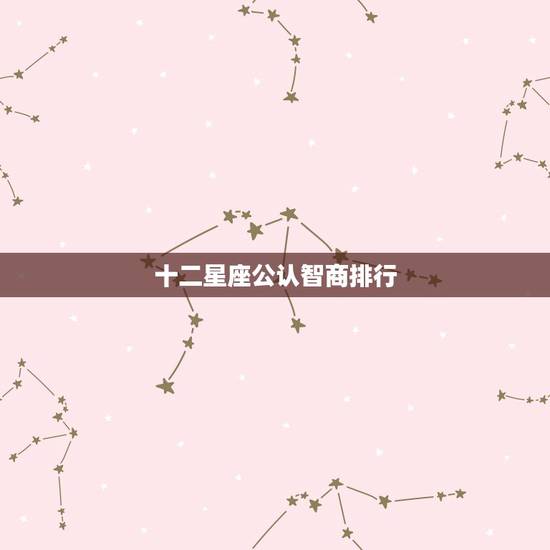 十二星座公认智商排行,十二星座的智商排行榜是怎样的? 十二星座公认智商排行,十二星座的智商排行榜是怎样的?