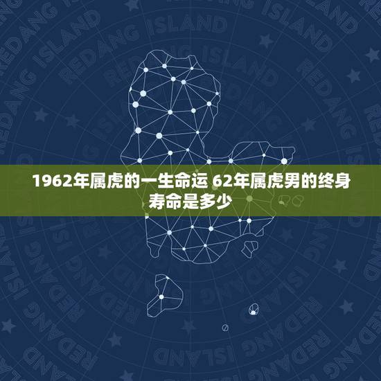 1962年属虎的一生命运 62年属虎男的终身寿命是多少 1962年属虎的一生命运 62年属虎男的终身寿命是多少