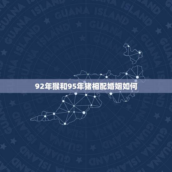 92年猴和95年猪相配婚姻如何,92年男属猴能和95年女属猪的结婚不? 92年猴和95年猪相配婚姻如何,92年男属猴能和95年女属猪的结婚不?