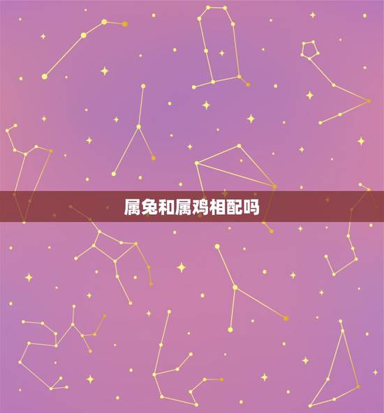 属兔和属鸡相配吗,属相婚配:男属兔和女属鸡相配吗 属兔和属鸡相配吗,属相婚配:男属兔和女属鸡相配吗
