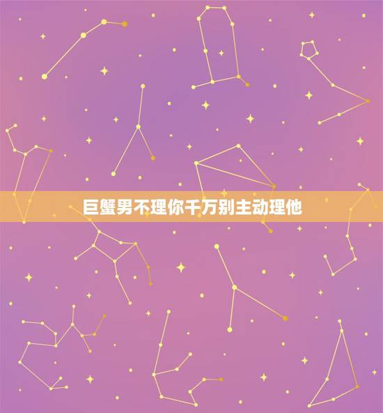 巨蟹男不理你千万别主动理他，巨蟹男不理我了，要主动联系他吗