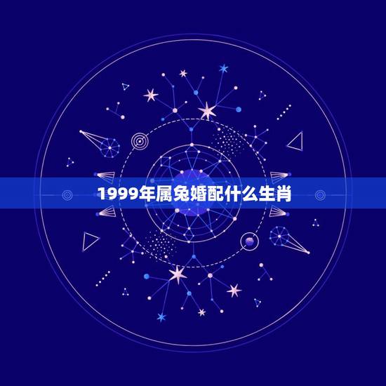 1999年属兔婚配什么生肖，1999年兔男的最佳婚姻配对是