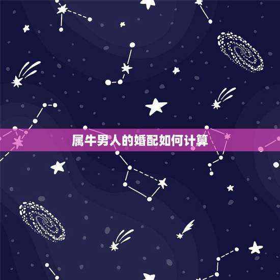 属牛男人的婚配如何计算,男属牛的属相婚配表 属牛男人的婚配如何计算,男属牛的属相婚配表