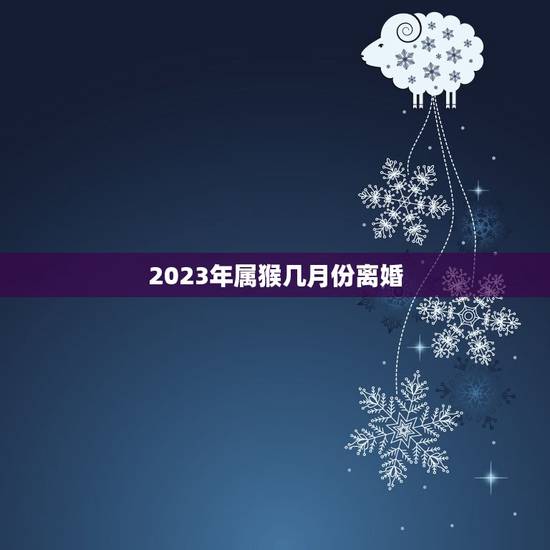 2023年属猴几月份离婚(十二生肖属猴的运势分析)