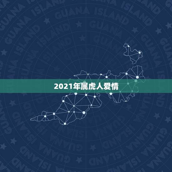 2021年属虎人爱情，属虎2021年运势如何