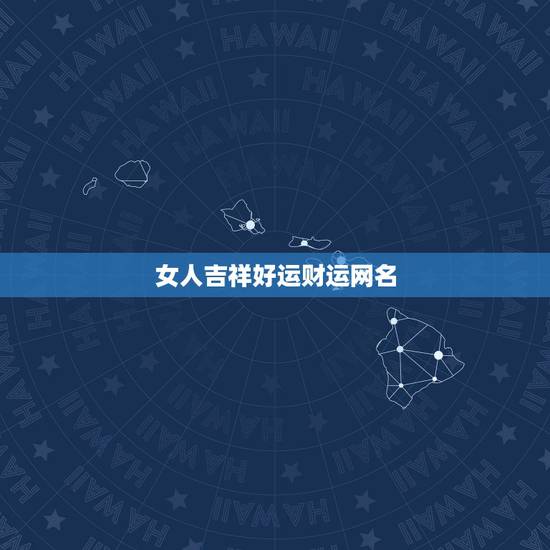 女人吉祥好运财运网名,女人一生好运3个字的网名有哪些? 女人吉祥好运财运网名,女人一生好运3个字的网名有哪些?
