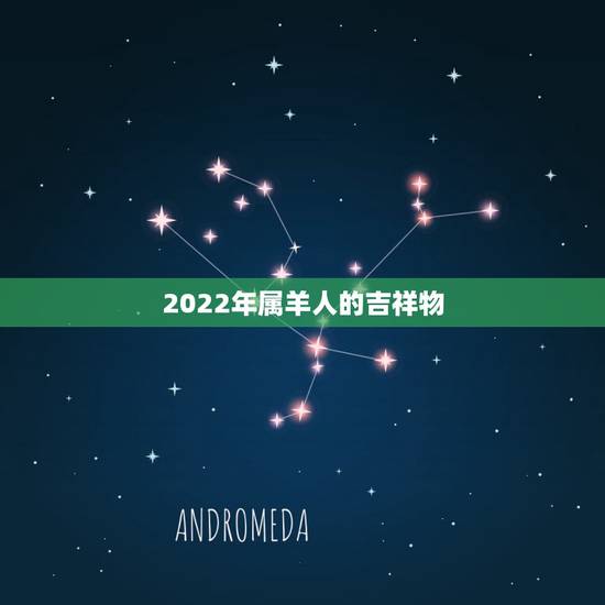 2022年属羊人的吉祥物,2022年运势及运程 2022年属羊人的吉祥物,2022年运势及运程