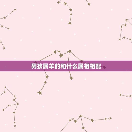 男孩属羊的和什么属相相配,属羊男与什么属相女相配? 男孩属羊的和什么属相相配,属羊男与什么属相女相配?