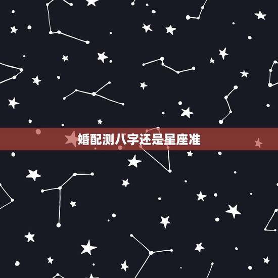 婚配测八字还是星座准，星座测的准 还是八字算得准